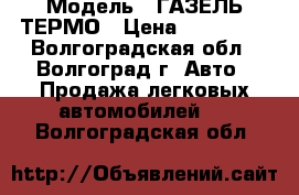  › Модель ­ ГАЗЕЛЬ ТЕРМО › Цена ­ 249 000 - Волгоградская обл., Волгоград г. Авто » Продажа легковых автомобилей   . Волгоградская обл.